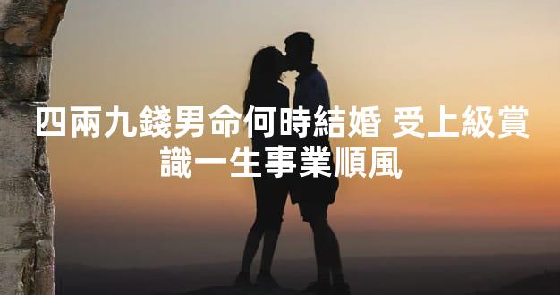 四兩九錢男命何時結婚 受上級賞識一生事業順風